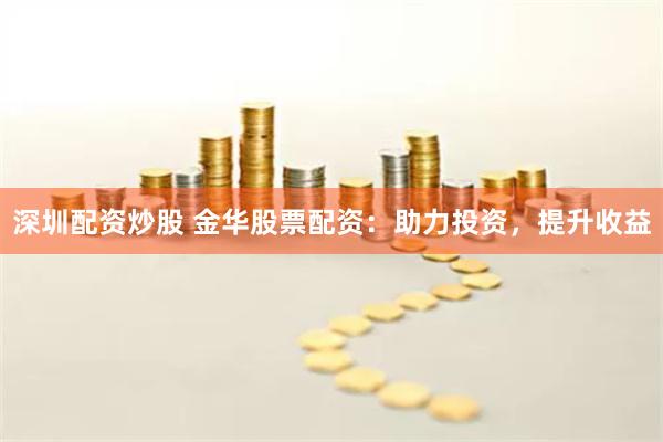 深圳配资炒股 金华股票配资：助力投资，提升收益