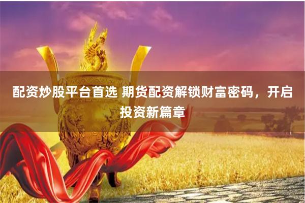 配资炒股平台首选 期货配资解锁财富密码，开启投资新篇章