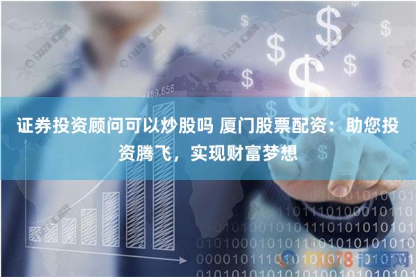 证券投资顾问可以炒股吗 厦门股票配资：助您投资腾飞，实现财富梦想