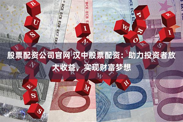 股票配资公司官网 汉中股票配资：助力投资者放大收益，实现财富梦想