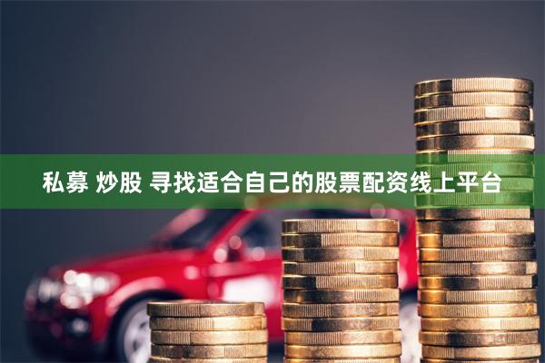 私募 炒股 寻找适合自己的股票配资线上平台