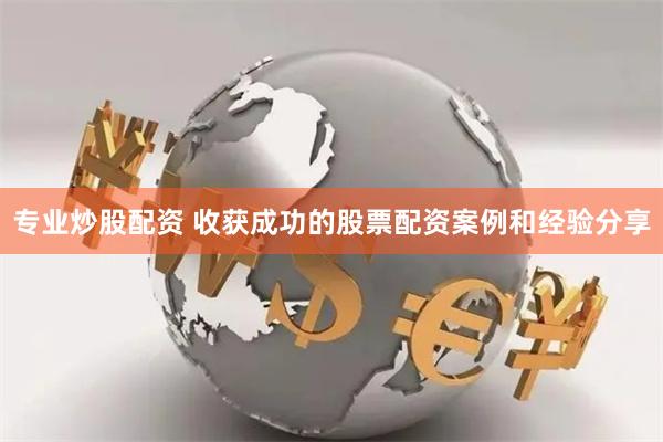 专业炒股配资 收获成功的股票配资案例和经验分享