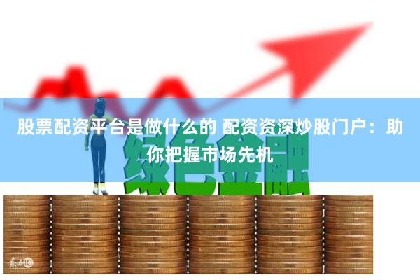 股票配资平台是做什么的 配资资深炒股门户：助你把握市场先机