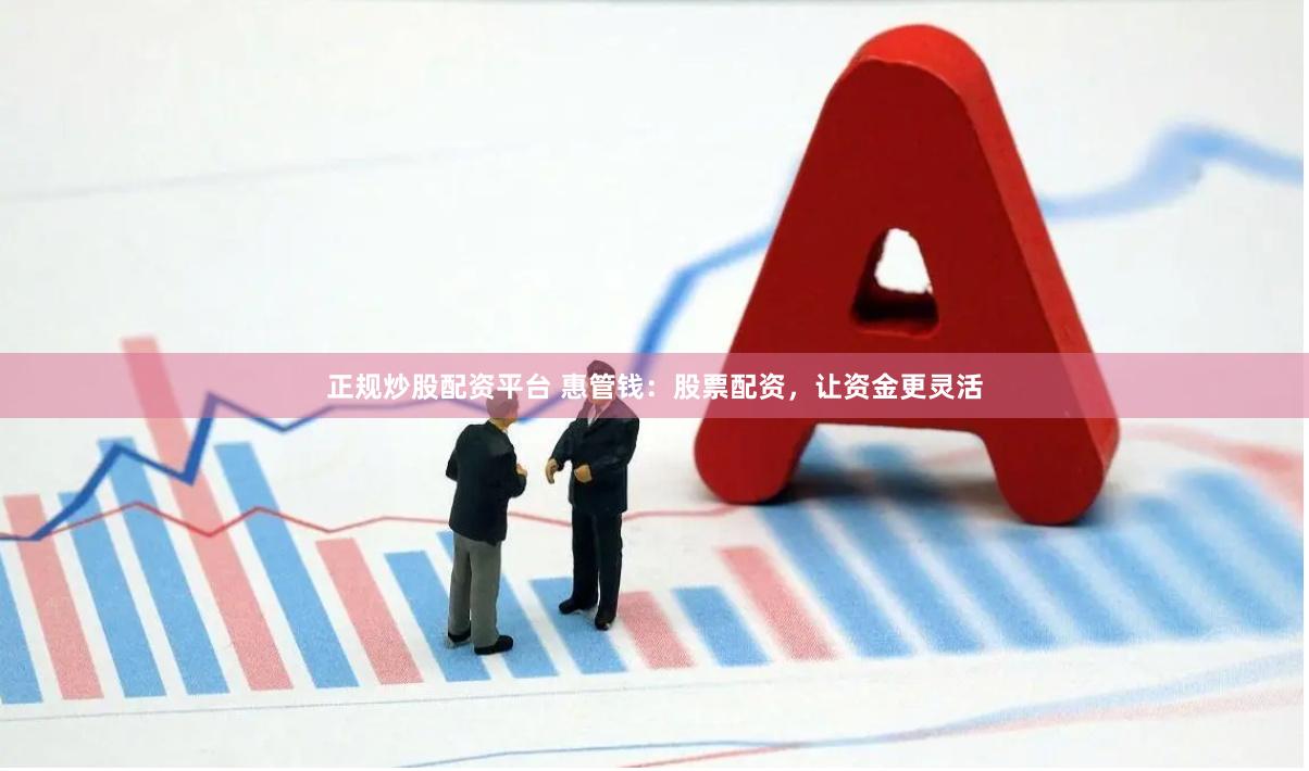 正规炒股配资平台 惠管钱：股票配资，让资金更灵活