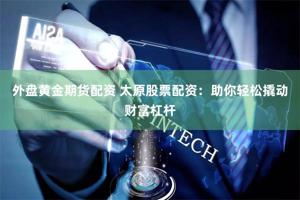 外盘黄金期货配资 太原股票配资：助你轻松撬动财富杠杆