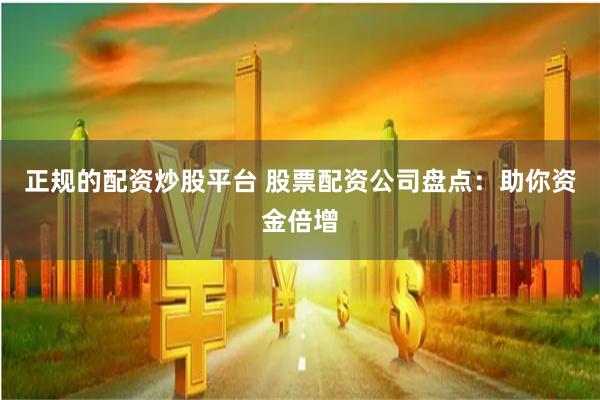 正规的配资炒股平台 股票配资公司盘点：助你资金倍增