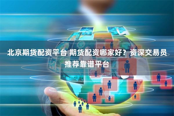 北京期货配资平台 期货配资哪家好？资深交易员推荐靠谱平台