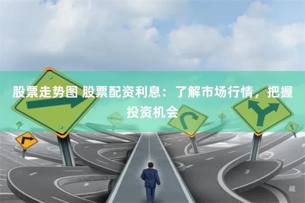 股票走势图 股票配资利息：了解市场行情，把握投资机会
