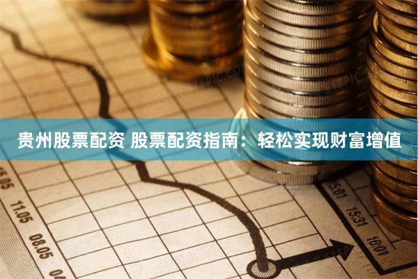 贵州股票配资 股票配资指南：轻松实现财富增值
