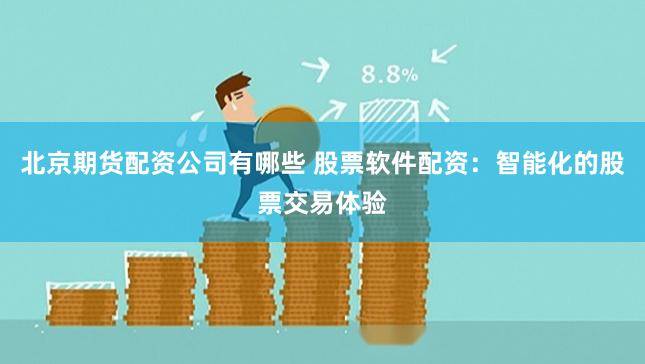 北京期货配资公司有哪些 股票软件配资：智能化的股票交易体验