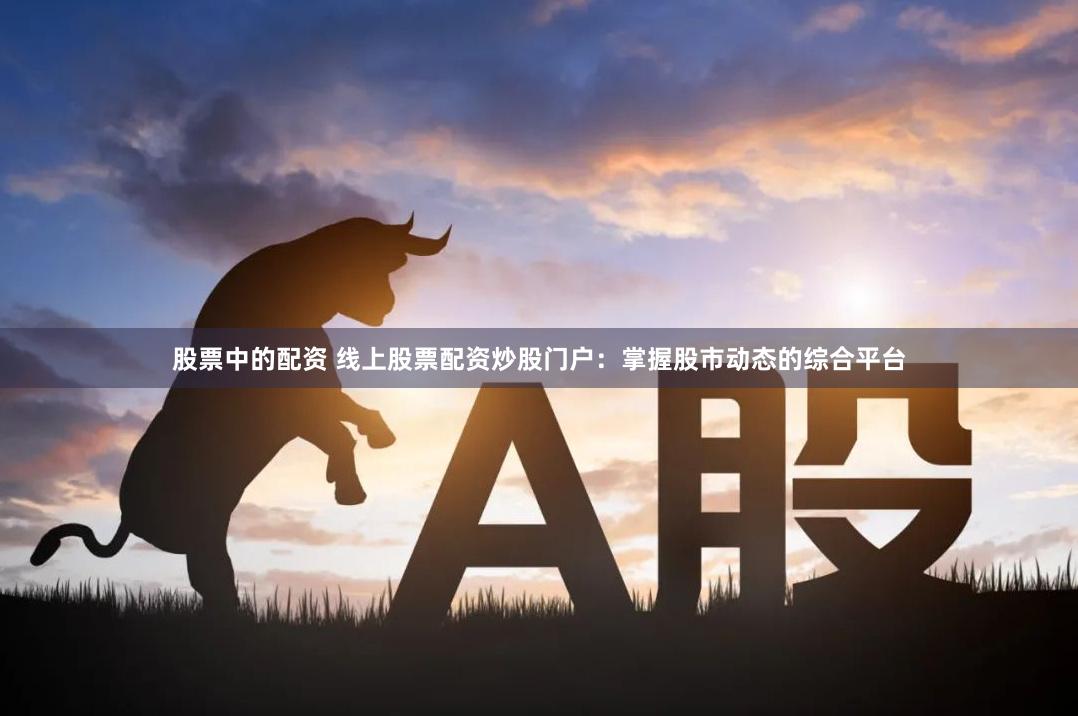 股票中的配资 线上股票配资炒股门户：掌握股市动态的综合平台