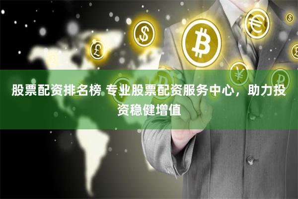 股票配资排名榜 专业股票配资服务中心，助力投资稳健增值