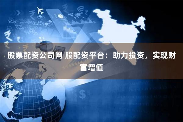 股票配资公司网 股配资平台：助力投资，实现财富增值
