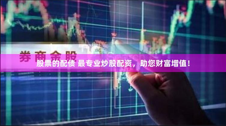 股票的配债 最专业炒股配资，助您财富增值！