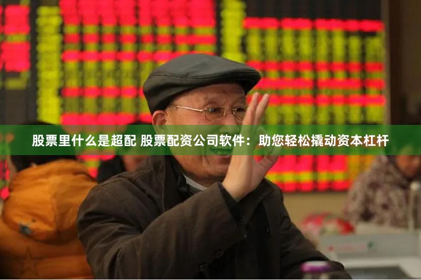 股票里什么是超配 股票配资公司软件：助您轻松撬动资本杠杆