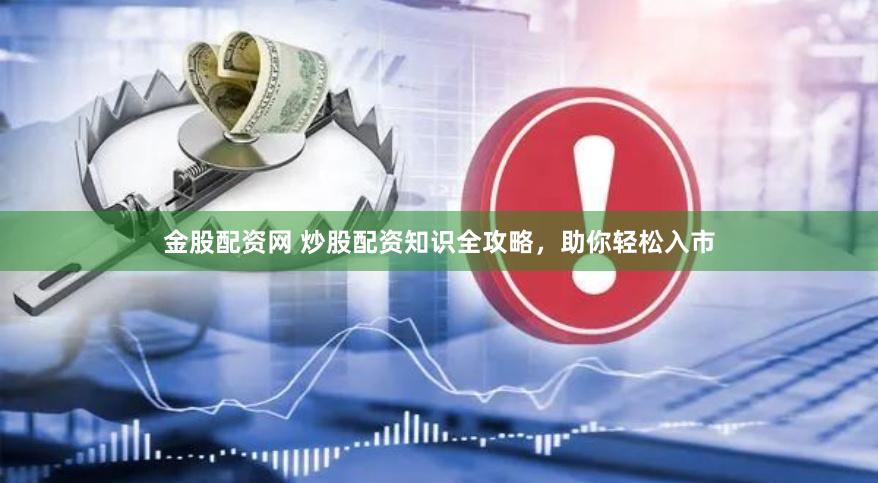 金股配资网 炒股配资知识全攻略，助你轻松入市