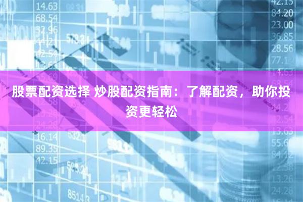 股票配资选择 炒股配资指南：了解配资，助你投资更轻松