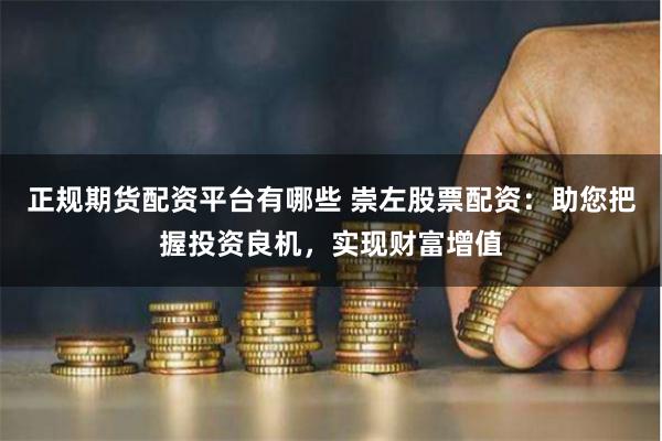 正规期货配资平台有哪些 崇左股票配资：助您把握投资良机，实现财富增值