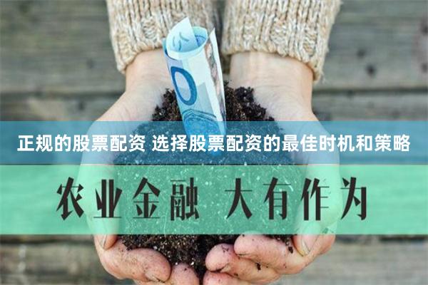 正规的股票配资 选择股票配资的最佳时机和策略