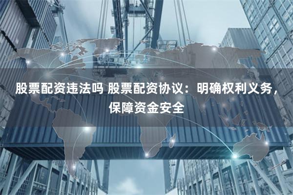 股票配资违法吗 股票配资协议：明确权利义务，保障资金安全