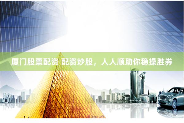 厦门股票配资 配资炒股，人人顺助你稳操胜券