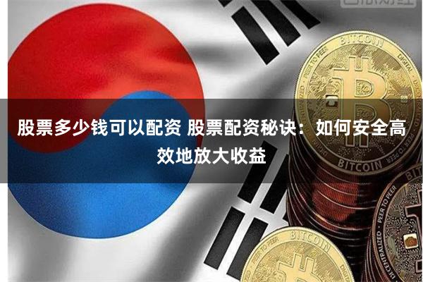 股票多少钱可以配资 股票配资秘诀：如何安全高效地放大收益