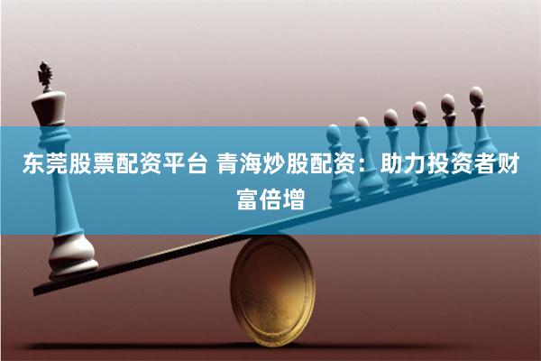东莞股票配资平台 青海炒股配资：助力投资者财富倍增