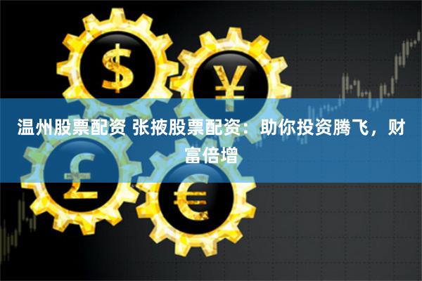 温州股票配资 张掖股票配资：助你投资腾飞，财富倍增