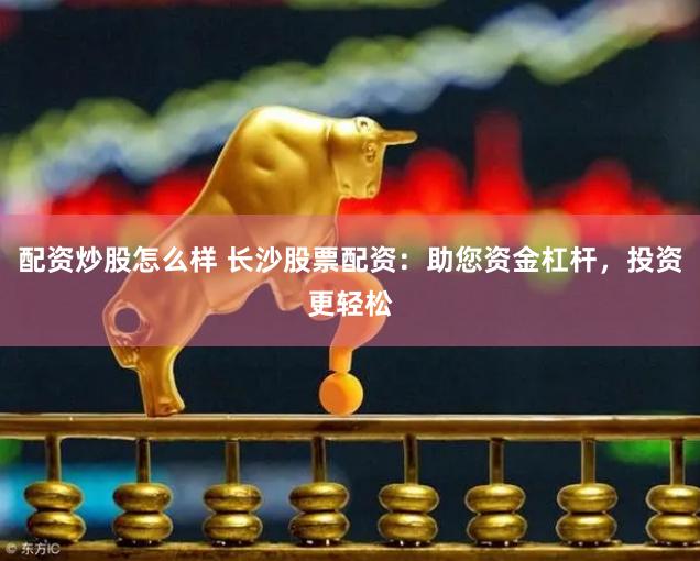配资炒股怎么样 长沙股票配资：助您资金杠杆，投资更轻松