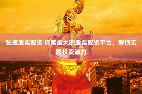 张掖股票配资 探索最大的股票配资平台，解锁无限投资潜力