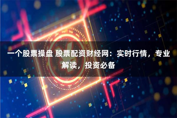 一个股票操盘 股票配资财经网：实时行情，专业解读，投资必备