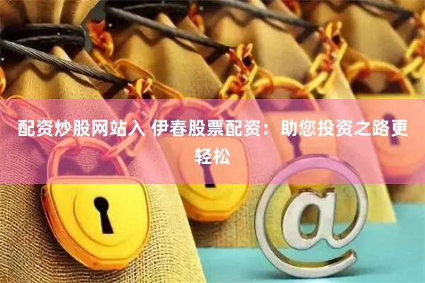 配资炒股网站入 伊春股票配资：助您投资之路更轻松