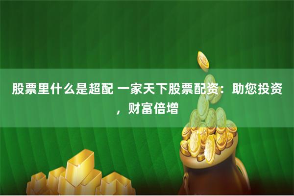 股票里什么是超配 一家天下股票配资：助您投资，财富倍增