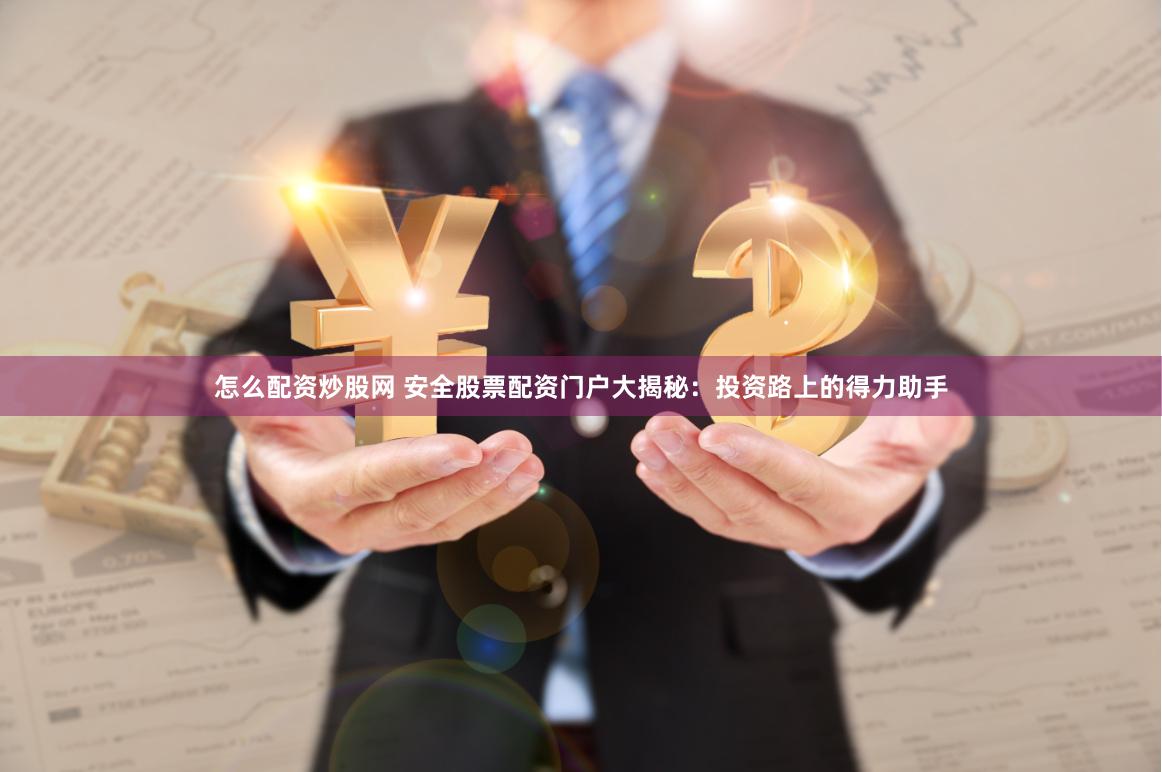 怎么配资炒股网 安全股票配资门户大揭秘：投资路上的得力助手