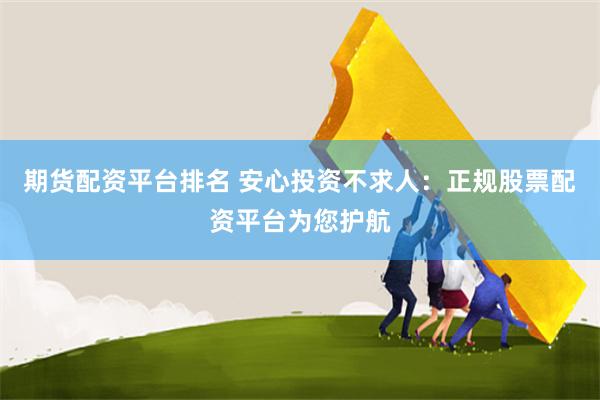 期货配资平台排名 安心投资不求人：正规股票配资平台为您护航
