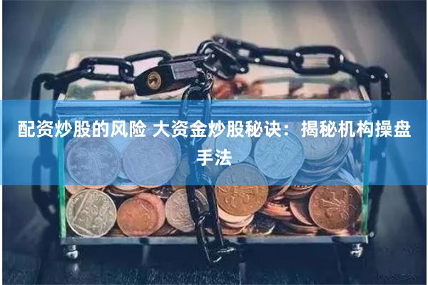 配资炒股的风险 大资金炒股秘诀：揭秘机构操盘手法