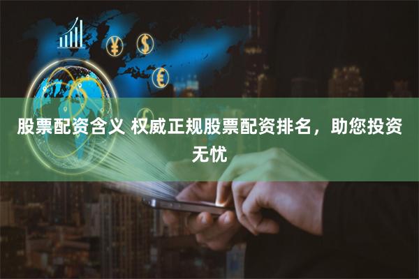 股票配资含义 权威正规股票配资排名，助您投资无忧
