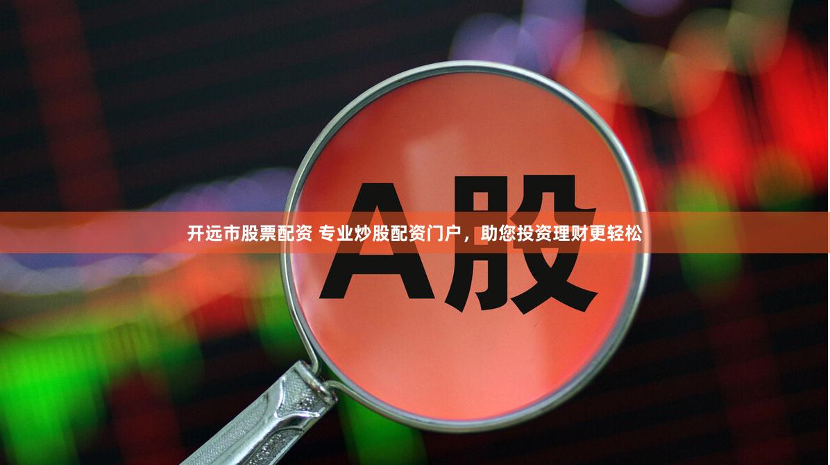 开远市股票配资 专业炒股配资门户，助您投资理财更轻松