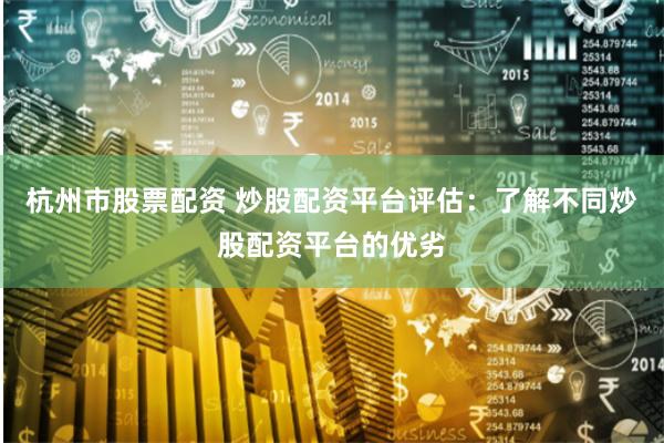 杭州市股票配资 炒股配资平台评估：了解不同炒股配资平台的优劣