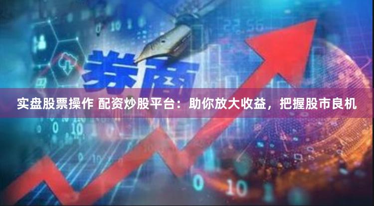 实盘股票操作 配资炒股平台：助你放大收益，把握股市良机