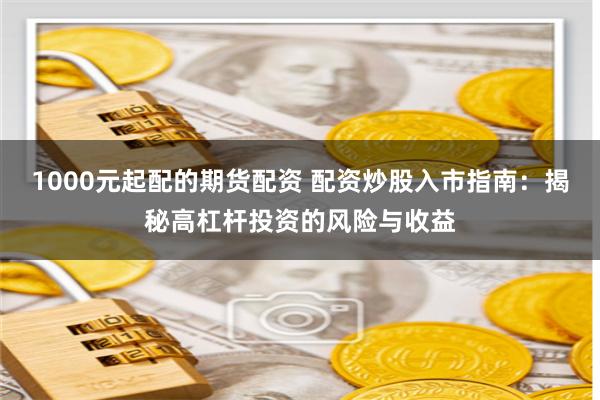 1000元起配的期货配资 配资炒股入市指南：揭秘高杠杆投资的风险与收益