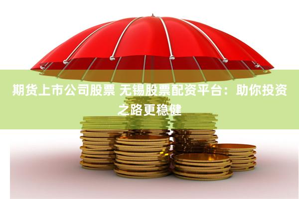 期货上市公司股票 无锡股票配资平台：助你投资之路更稳健