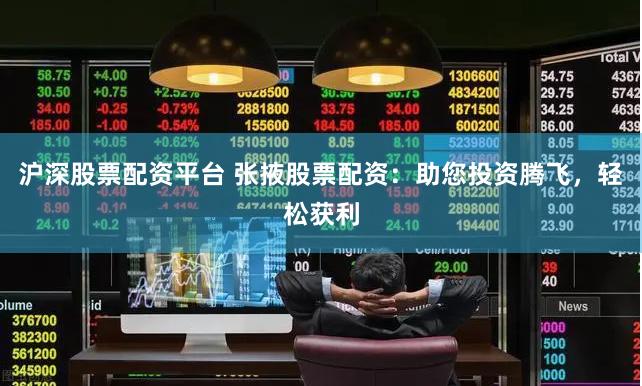 沪深股票配资平台 张掖股票配资：助您投资腾飞，轻松获利
