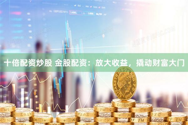 十倍配资炒股 金股配资：放大收益，撬动财富大门