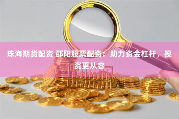 珠海期货配资 邵阳股票配资：助力资金杠杆，投资更从容