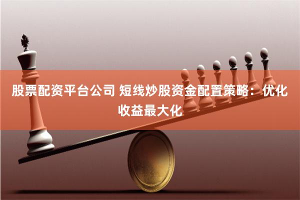 股票配资平台公司 短线炒股资金配置策略：优化收益最大化