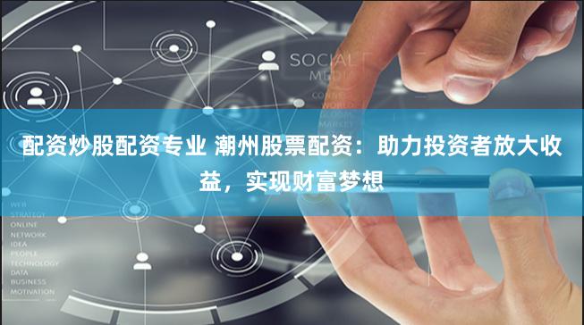配资炒股配资专业 潮州股票配资：助力投资者放大收益，实现财富梦想