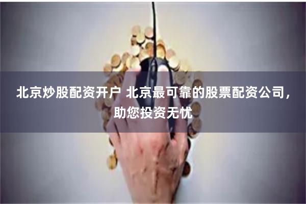 北京炒股配资开户 北京最可靠的股票配资公司，助您投资无忧