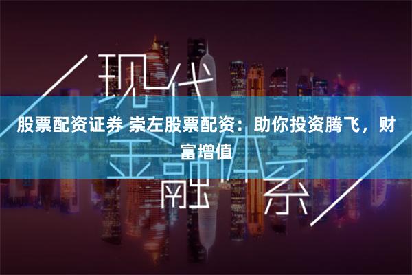 股票配资证券 崇左股票配资：助你投资腾飞，财富增值