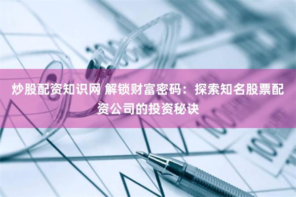 炒股配资知识网 解锁财富密码：探索知名股票配资公司的投资秘诀